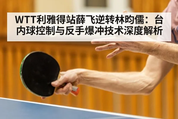 WTT利雅得站薛飞逆转林昀儒:台内球控制与反手爆冲技术深度解析