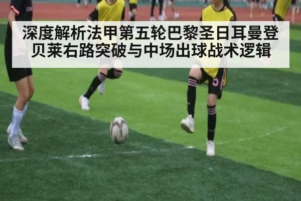 深度解析法甲第五轮巴黎圣日耳曼登贝莱右路突破与中场出球战术逻辑