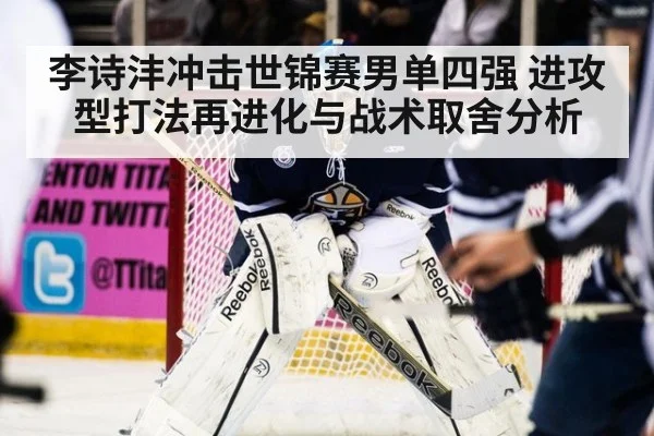 李诗沣冲击世锦赛男单四强 进攻型打法再进化与战术取舍分析