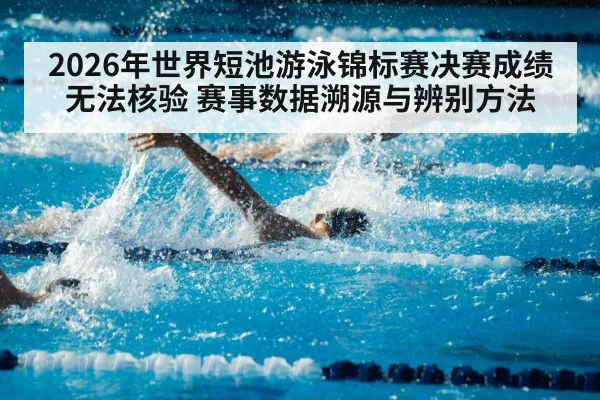 2026年世界短池游泳锦标赛决赛成绩无法核验 赛事数据溯源与辨别方法