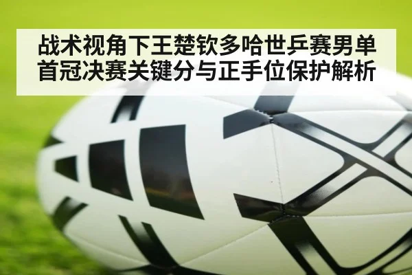 战术视角下王楚钦多哈世乒赛男单首冠决赛关键分与正手位保护解析